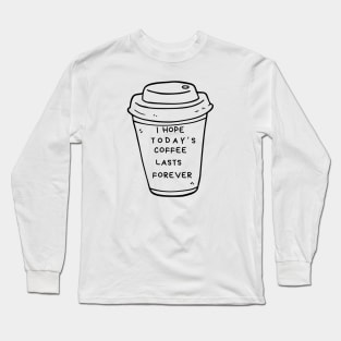 I Hope Today's Coffee Lasts Forever Long Sleeve T-Shirt